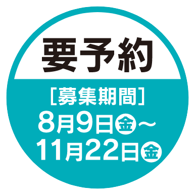 要予約 ［募集期間］8月9日金〜11月22日金